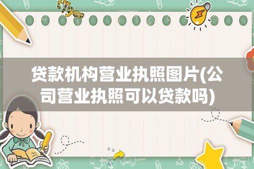 贷款机构营业执照图片(公司营业执照可以贷款吗)