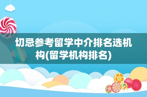 切忌参考留学中介排名选机构(留学机构排名)