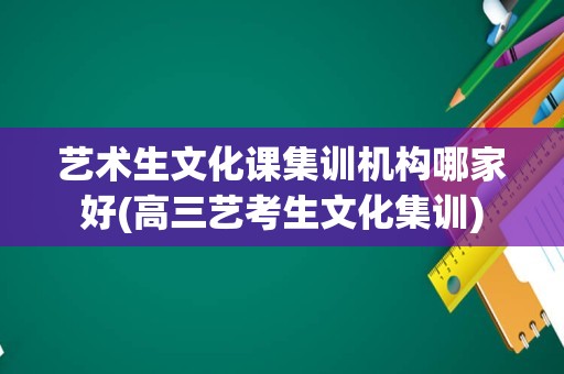 艺术生文化课集训机构哪家好(高三艺考生文化集训)