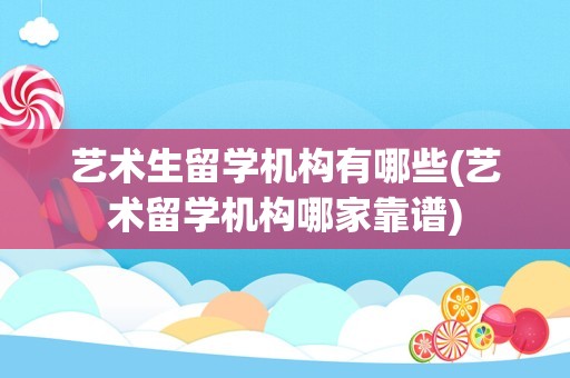 艺术生留学机构有哪些(艺术留学机构哪家靠谱)