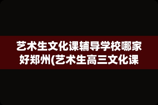 艺术生文化课辅导学校哪家好郑州(艺术生高三文化课冲刺)