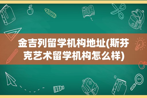 金吉列留学机构地址(斯芬克艺术留学机构怎么样)