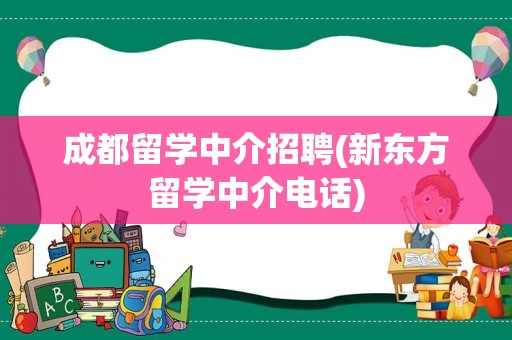成都留学中介招聘(新东方留学中介电话)