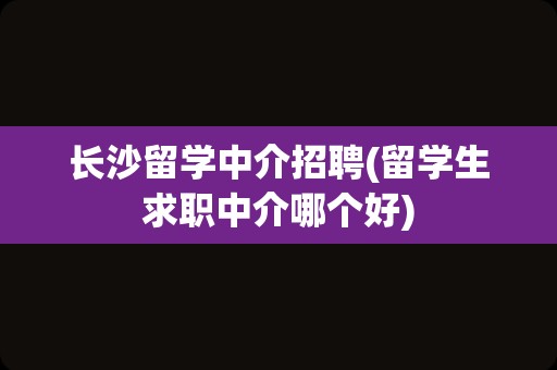 长沙留学中介招聘(留学生求职中介哪个好)