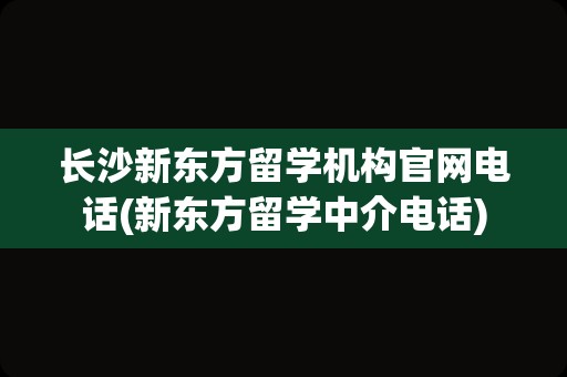 长沙新东方留学机构官网电话(新东方留学中介电话)