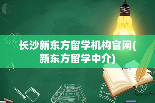 长沙新东方留学机构官网(新东方留学中介)