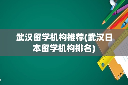 武汉留学机构推荐(武汉日本留学机构排名)