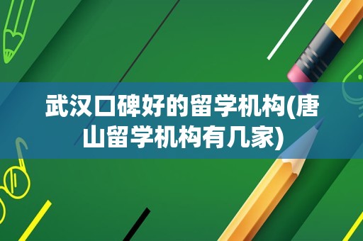 武汉口碑好的留学机构(唐山留学机构有几家)