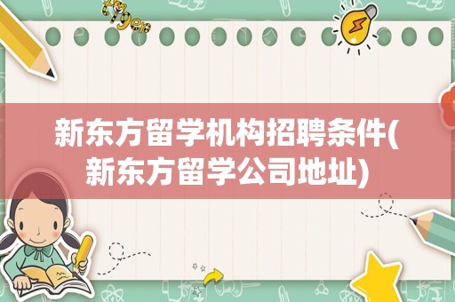 新东方留学机构招聘条件(新东方留学公司地址)