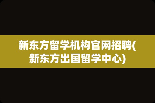 新东方留学机构官网招聘(新东方出国留学中心)