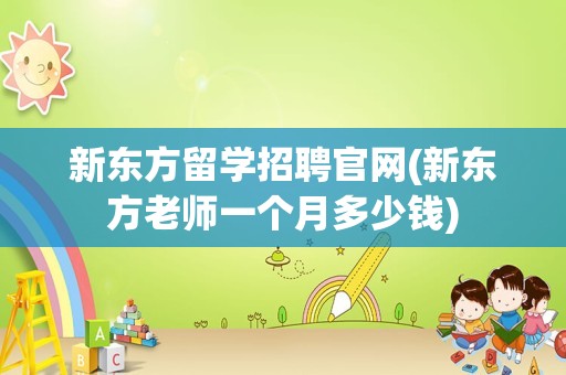 新东方留学招聘官网(新东方老师一个月多少钱)