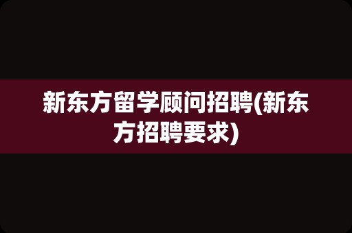 新东方留学顾问招聘(新东方招聘要求)