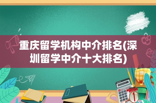 重庆留学机构中介排名(深圳留学中介十大排名)