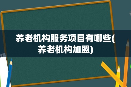 养老机构服务项目有哪些(养老机构加盟)