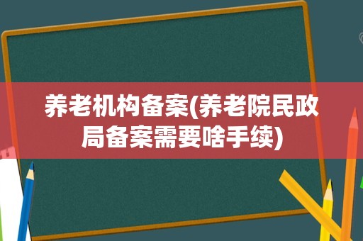养老机构备案(养老院民政局备案需要啥手续)