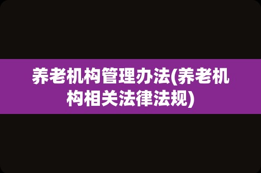 养老机构管理办法(养老机构相关法律法规)