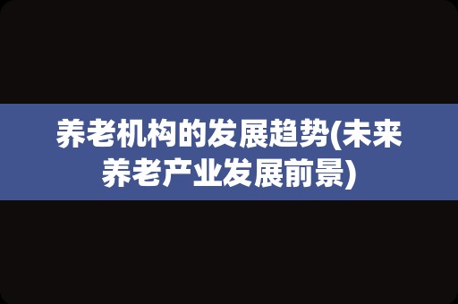 养老机构的发展趋势(未来养老产业发展前景)