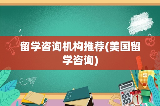 留学咨询机构推荐(美国留学咨询)