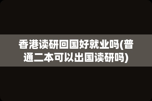 香港读研回国好就业吗(普通二本可以出国读研吗)