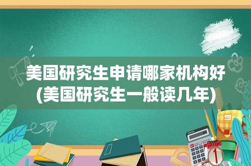 美国研究生申请哪家机构好(美国研究生一般读几年)