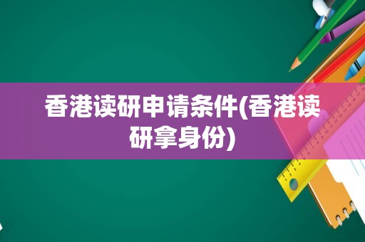 香港读研申请条件(香港读研拿身份)