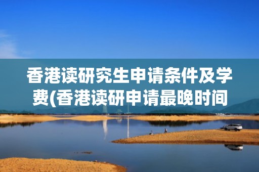 香港读研究生申请条件及学费(香港读研申请最晚时间)