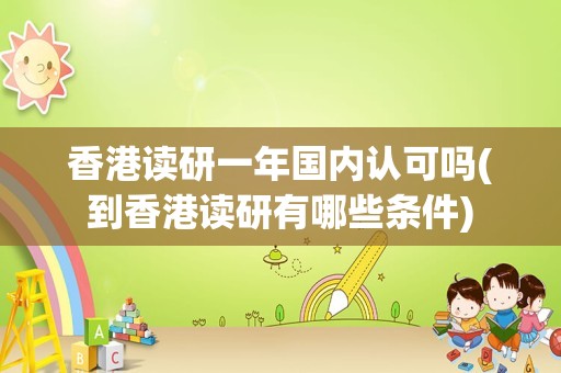 香港读研一年国内认可吗(到香港读研有哪些条件)