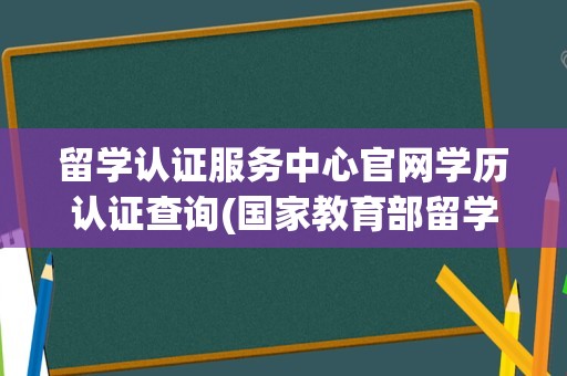 留学认证服务中心官网学历认证查询(国家教育部留学认证中心)