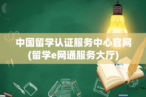 中国留学认证服务中心官网(留学e网通服务大厅)