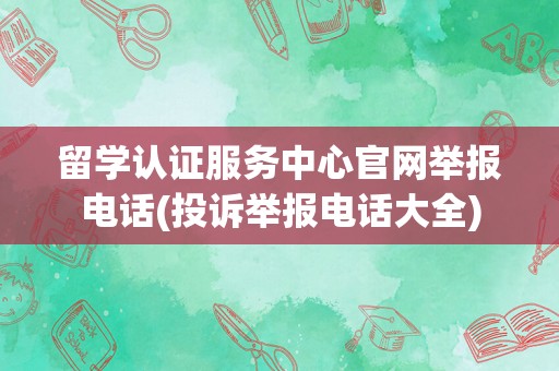 留学认证服务中心官网举报电话(投诉举报电话大全)