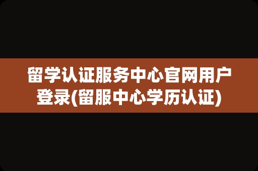 留学认证服务中心官网用户登录(留服中心学历认证)