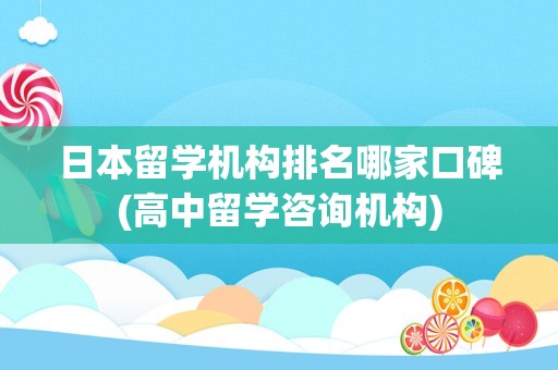 日本留学机构排名哪家口碑(高中留学咨询机构)