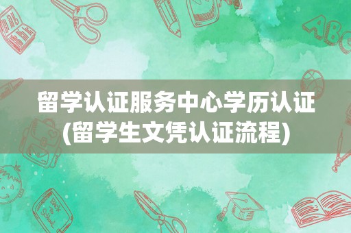 留学认证服务中心学历认证(留学生文凭认证流程)