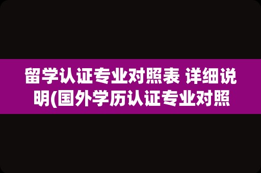 留学认证专业对照表 详细说明(国外学历认证专业对照)