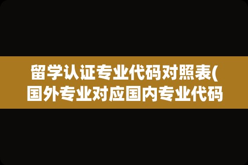 留学认证专业代码对照表(国外专业对应国内专业代码)