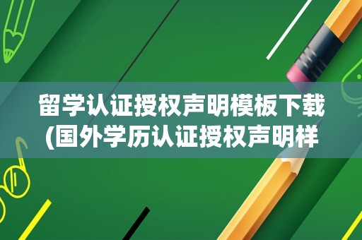 留学认证授权声明模板下载(国外学历认证授权声明样本)