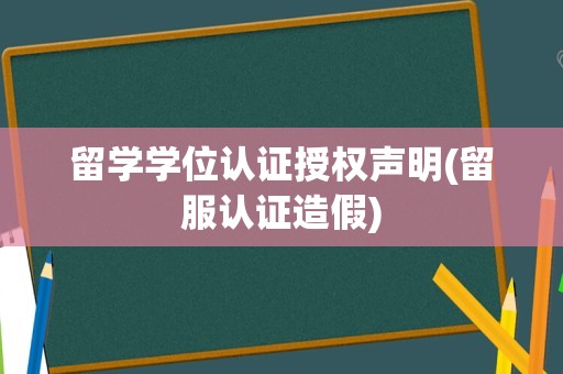 留学学位认证授权声明(留服认证造假)