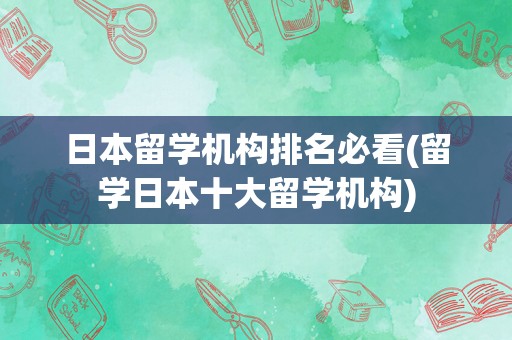 日本留学机构排名必看(留学日本十大留学机构)