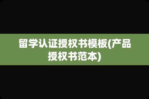 留学认证授权书模板(产品授权书范本)