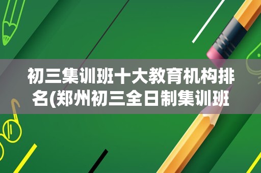 初三集训班十大教育机构排名(郑州初三全日制集训班哪家好)