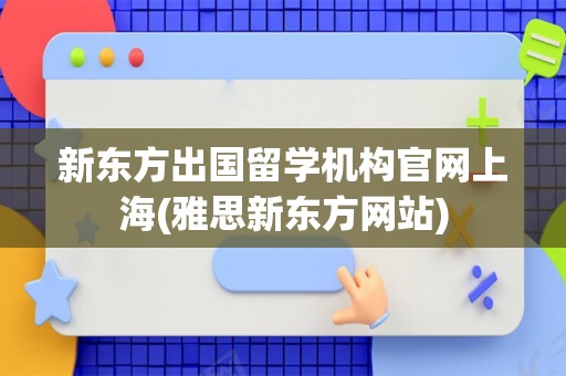 新东方出国留学机构官网上海(雅思新东方网站)