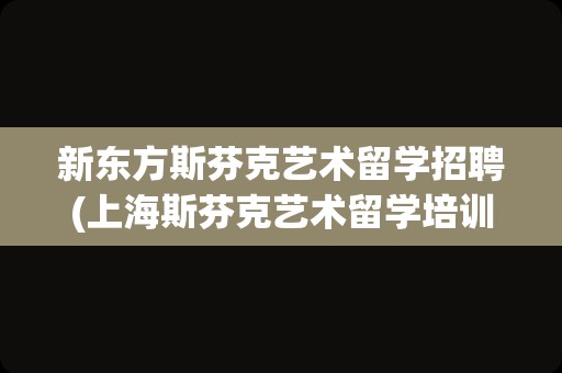 新东方斯芬克艺术留学招聘(上海斯芬克艺术留学培训)