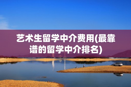 艺术生留学中介费用(最靠谱的留学中介排名)