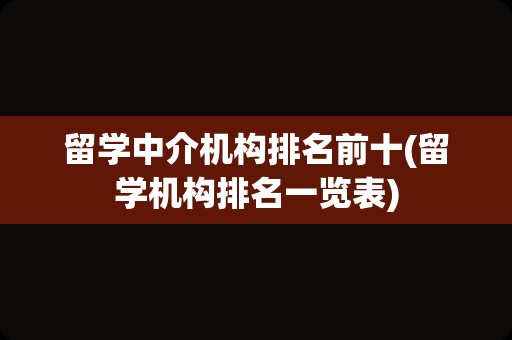 留学中介机构排名前十(留学机构排名一览表)