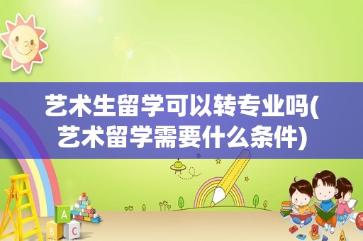 艺术生留学可以转专业吗(艺术留学需要什么条件)
