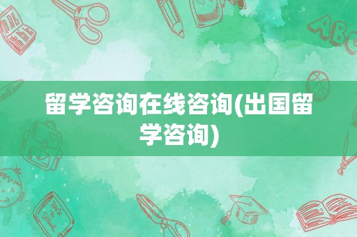 留学咨询在线咨询(出国留学咨询)