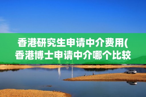 香港研究生申请中介费用(香港博士申请中介哪个比较好)
