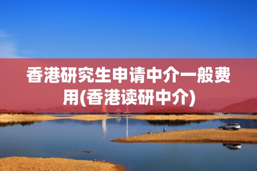 香港研究生申请中介一般费用(香港读研中介)