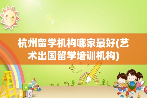 杭州留学机构哪家最好(艺术出国留学培训机构)