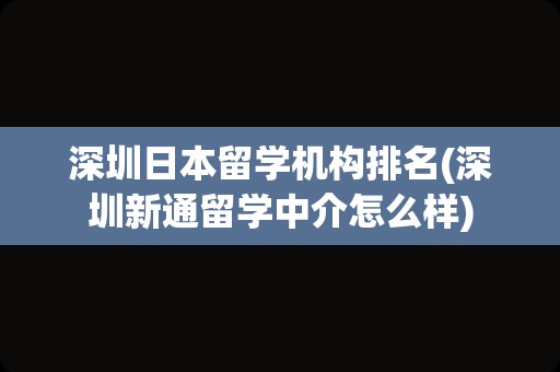 深圳日本留学机构排名(深圳新通留学中介怎么样)